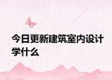 今日更新建筑室内设计学什么
