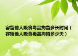 容留他人吸食毒品拘留多长时间（容留他人吸食毒品拘留多少天）