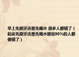 早上先刷牙还是先喝水 很多人都错了（起床先刷牙还是先喝水据说90%的人都做错了）