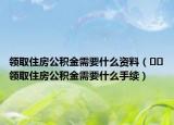 领取住房公积金需要什么资料（﻿﻿领取住房公积金需要什么手续）
