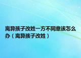 离异孩子改姓一方不同意该怎么办（离异孩子改姓）