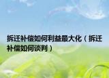拆迁补偿如何利益最大化（拆迁补偿如何谈判）