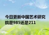 今日更新中国艺术研究院是985还是211