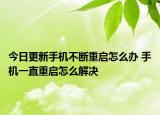 今日更新手机不断重启怎么办 手机一直重启怎么解决