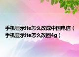 手机显示lte怎么改成中国电信（手机显示lte怎么改回4g）