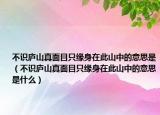 不识庐山真面目只缘身在此山中的意思是（不识庐山真面目只缘身在此山中的意思是什么）