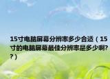 15寸电脑屏幕分辨率多少合适（15寸的电脑屏幕最佳分辨率是多少啊??）