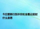 今日更新行到水穷处坐看云起时什么意思
