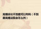 离婚诉讼不到庭可以判吗（不到庭离婚法院会怎么判）