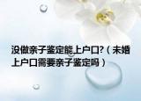 没做亲子鉴定能上户口?（未婚上户口需要亲子鉴定吗）