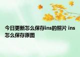 今日更新怎么保存ins的照片 ins怎么保存原图