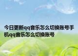 今日更新qq音乐怎么切换账号手机qq音乐怎么切换账号