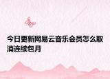 今日更新网易云音乐会员怎么取消连续包月