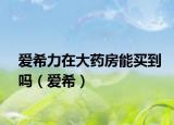 爱希力在大药房能买到吗（爱希）