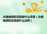 办理他项权证需要什么手续（办理他项权证需要什么证件）