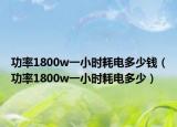 功率1800w一小时耗电多少钱（功率1800w一小时耗电多少）