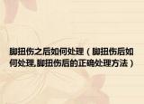 脚扭伤之后如何处理（脚扭伤后如何处理,脚扭伤后的正确处理方法）
