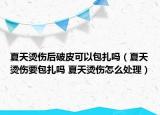 夏天烫伤后破皮可以包扎吗（夏天烫伤要包扎吗 夏天烫伤怎么处理）