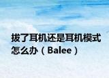 拔了耳机还是耳机模式怎么办（Balee）