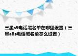 三星s9电话黑名单在哪里设置（三星a8s电话黑名单怎么设置）