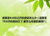 诺基亚610忘记开机密码怎么办（诺基亚702t开机密码忘了,要怎么样刷机解锁?）