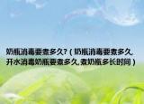 奶瓶消毒要煮多久?（奶瓶消毒要煮多久,开水消毒奶瓶要煮多久,煮奶瓶多长时间）