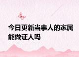 今日更新当事人的家属能做证人吗