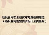 违反合同怎么追究对方责任和赔偿（违反合同规定要承担什么责任呢）