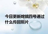 今日更新嫦娥四号通过什么传回照片
