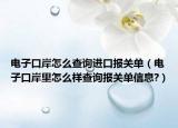 电子口岸怎么查询进口报关单（电子口岸里怎么样查询报关单信息?）