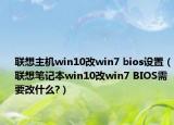 联想主机win10改win7 bios设置（联想笔记本win10改win7 BIOS需要改什么?）