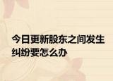 今日更新股东之间发生纠纷要怎么办