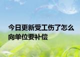 今日更新受工伤了怎么向单位要补偿
