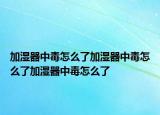 加湿器中毒怎么了加湿器中毒怎么了加湿器中毒怎么了