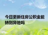 今日更新住房公积金能转到异地吗