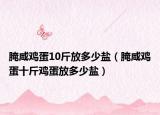 腌咸鸡蛋10斤放多少盐（腌咸鸡蛋十斤鸡蛋放多少盐）