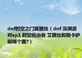 dnf时空之门爱丽丝（dnf 深渊派对ep1 时空统治者 艾丽丝和斯卡萨刷哪个图?）