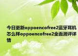 今日更新oppoencofree2蓝牙耳机怎么样oppoencofree2全面测评详情