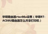 华硕路由器rtac66u设置（华硕RT-AC86U路由器怎么共享打印机）
