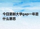 今日更新大学gap一年是什么意思