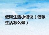 低碳生活小倡议（低碳生活怎么做）