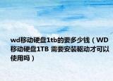 wd移动硬盘1tb的要多少钱（WD 移动硬盘1TB 需要安装驱动才可以使用吗）