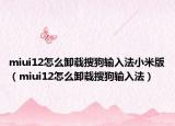 miui12怎么卸载搜狗输入法小米版（miui12怎么卸载搜狗输入法）