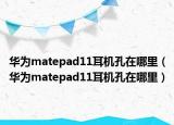 华为matepad11耳机孔在哪里（华为matepad11耳机孔在哪里）