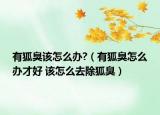 有狐臭该怎么办?（有狐臭怎么办才好 该怎么去除狐臭）