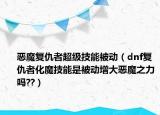 恶魔复仇者超级技能被动（dnf复仇者化魔技能是被动增大恶魔之力吗??）