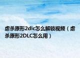 虐杀原形2dlc怎么解锁视频（虐杀原形2DLC怎么用）