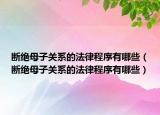 断绝母子关系的法律程序有哪些（断绝母子关系的法律程序有哪些）