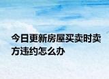 今日更新房屋买卖时卖方违约怎么办