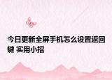 今日更新全屏手机怎么设置返回键 实用小招